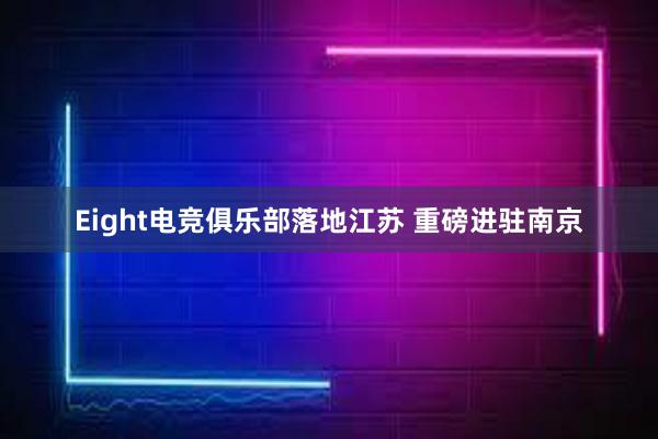 Eight电竞俱乐部落地江苏 重磅进驻南京