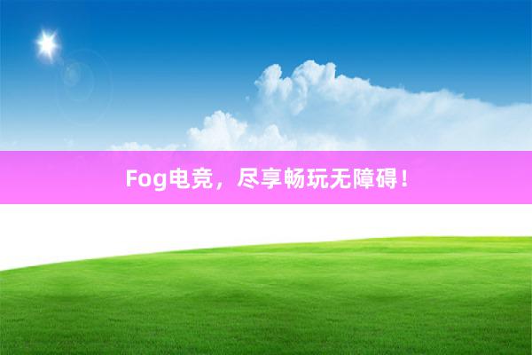 Fog电竞，尽享畅玩无障碍！