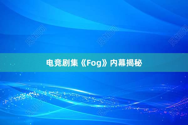 电竞剧集《Fog》内幕揭秘