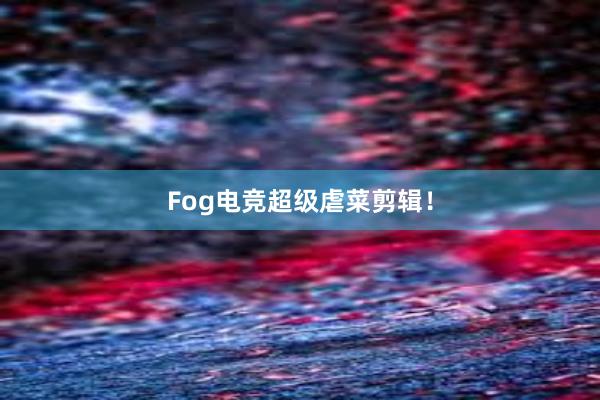 Fog电竞超级虐菜剪辑！