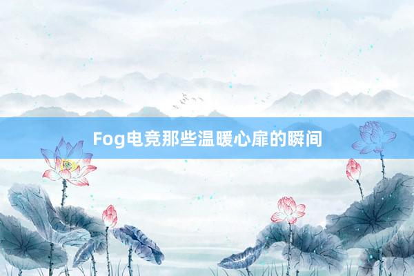 Fog电竞那些温暖心扉的瞬间