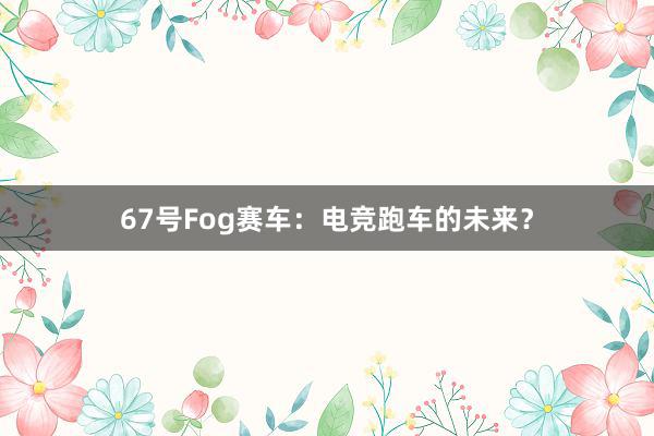 67号Fog赛车：电竞跑车的未来？