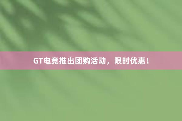 GT电竞推出团购活动，限时优惠！