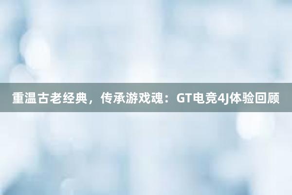 重温古老经典，传承游戏魂：GT电竞4J体验回顾