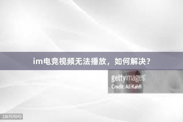 im电竞视频无法播放，如何解决？