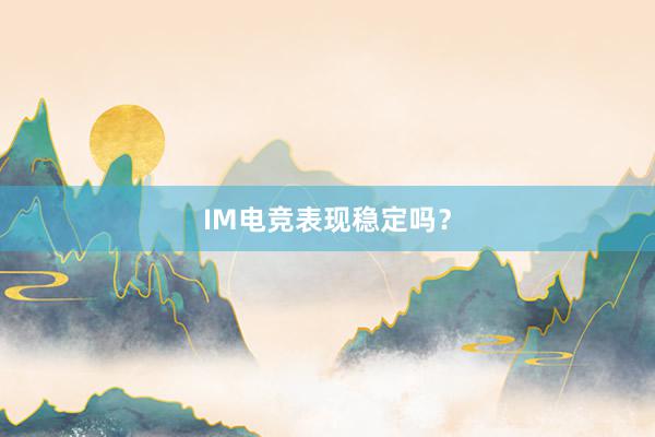 IM电竞表现稳定吗？