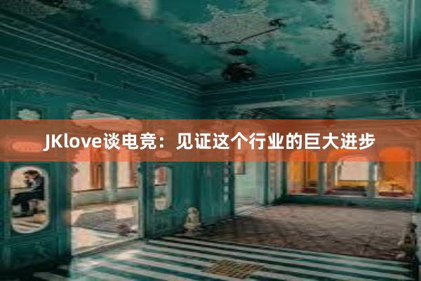 JKlove谈电竞：见证这个行业的巨大进步