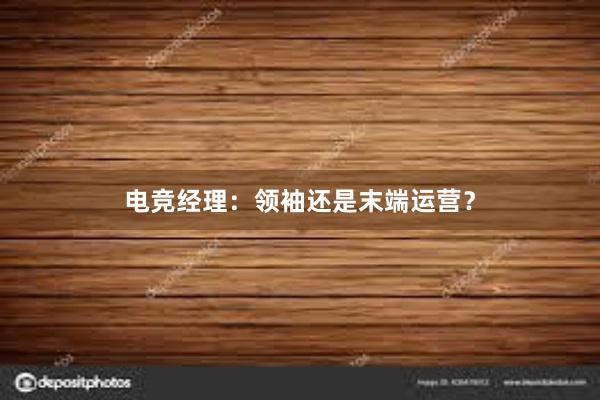 电竞经理：领袖还是末端运营？