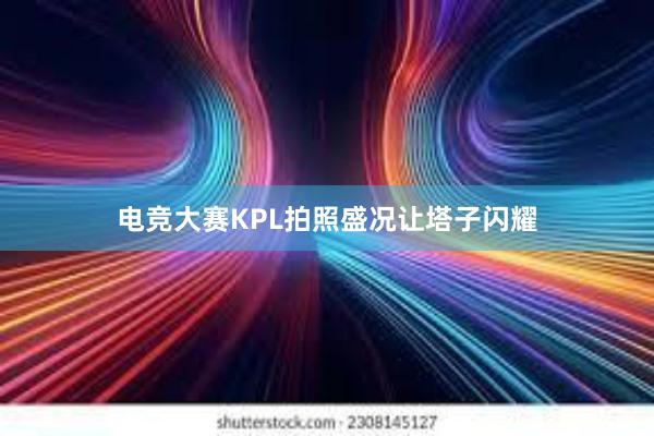 电竞大赛KPL拍照盛况让塔子闪耀