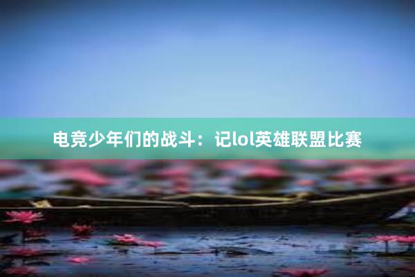 电竞少年们的战斗：记lol英雄联盟比赛