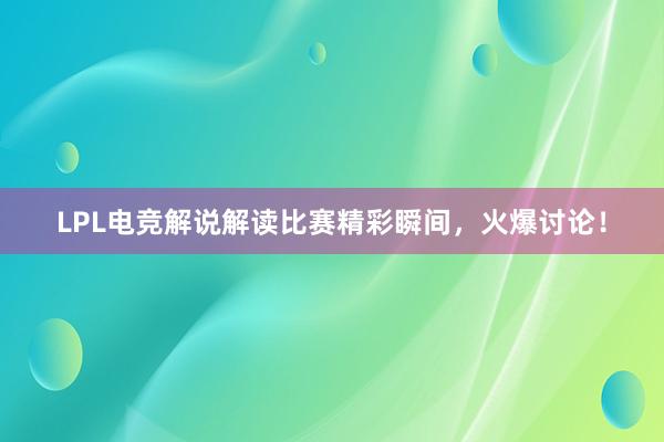 LPL电竞解说解读比赛精彩瞬间，火爆讨论！