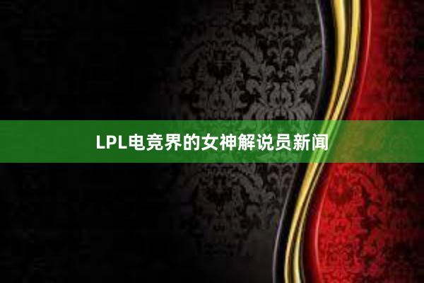 LPL电竞界的女神解说员新闻