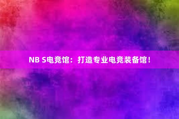 NB S电竞馆：打造专业电竞装备馆！