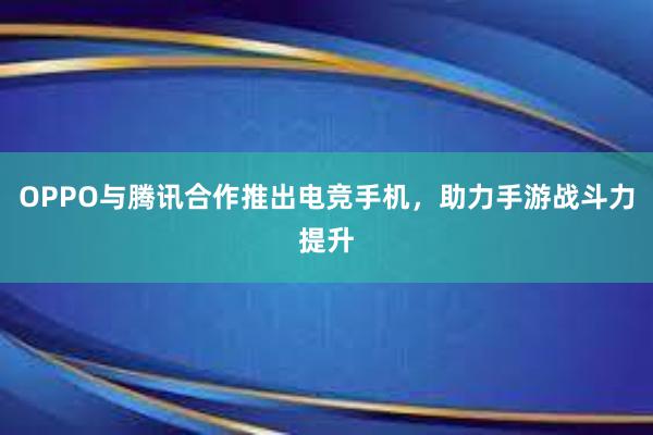 OPPO与腾讯合作推出电竞手机，助力手游战斗力提升