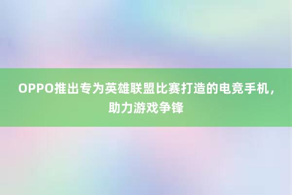 OPPO推出专为英雄联盟比赛打造的电竞手机，助力游戏争锋