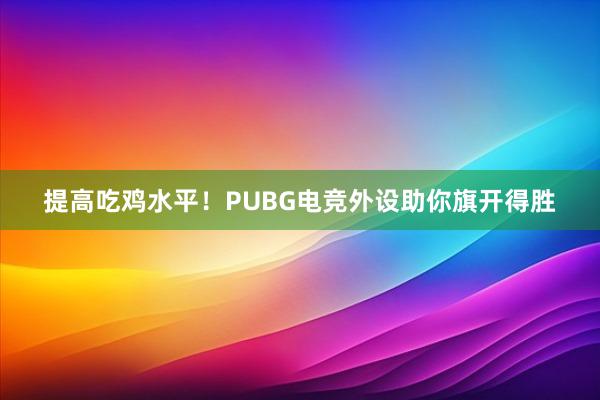 提高吃鸡水平！PUBG电竞外设助你旗开得胜