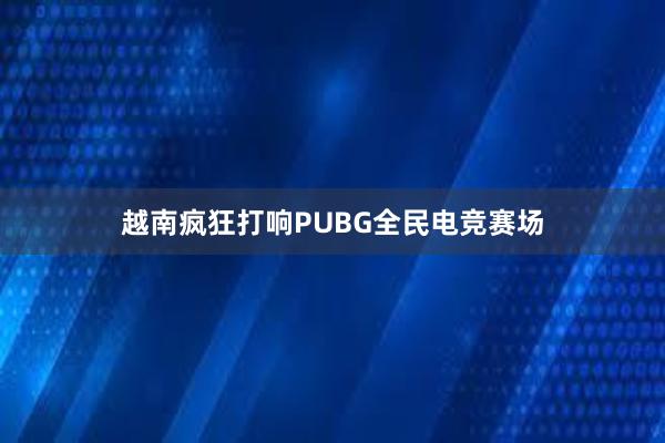 越南疯狂打响PUBG全民电竞赛场