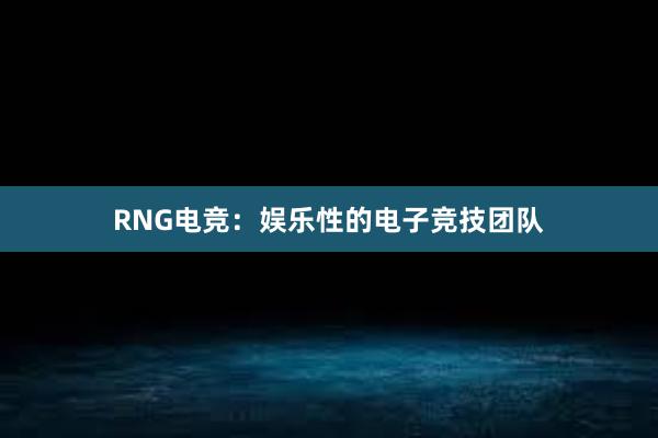 RNG电竞：娱乐性的电子竞技团队