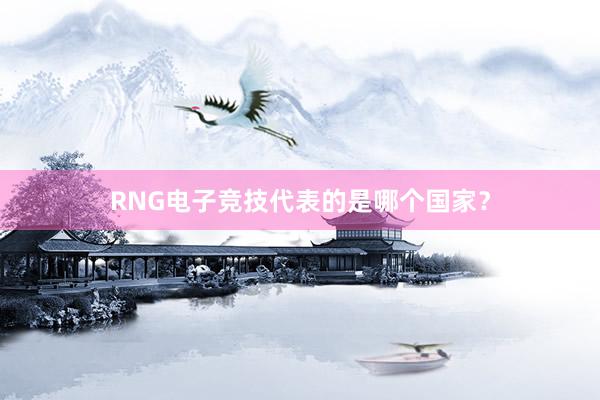 RNG电子竞技代表的是哪个国家？