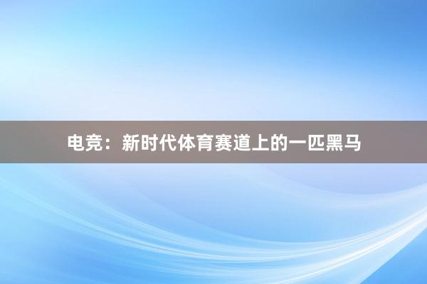 电竞：新时代体育赛道上的一匹黑马