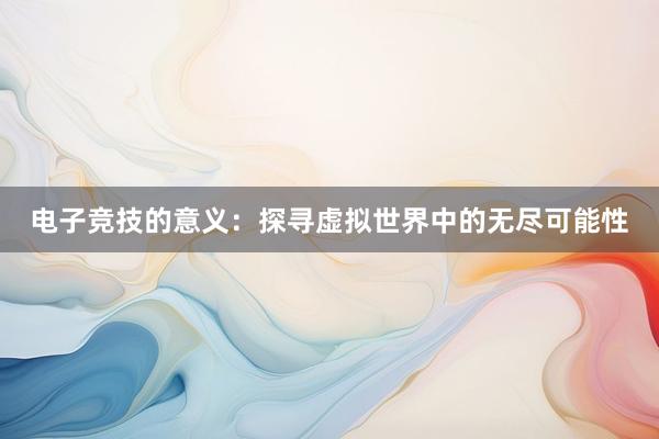 电子竞技的意义：探寻虚拟世界中的无尽可能性