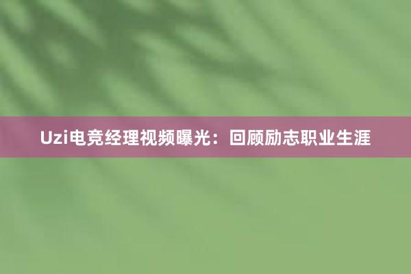 Uzi电竞经理视频曝光：回顾励志职业生涯