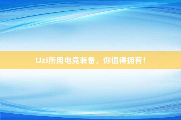 Uzi所用电竞装备，你值得拥有！