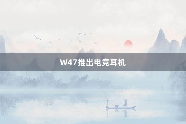 W47推出电竞耳机