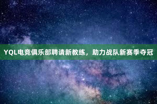 YQL电竞俱乐部聘请新教练，助力战队新赛季夺冠