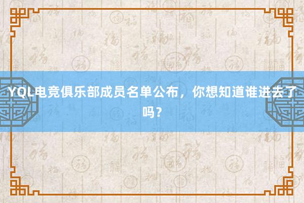 YQL电竞俱乐部成员名单公布，你想知道谁进去了吗？