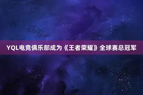 YQL电竞俱乐部成为《王者荣耀》全球赛总冠军