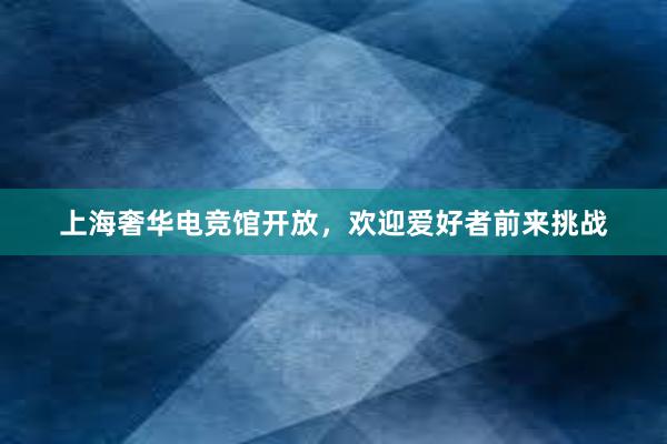 上海奢华电竞馆开放，欢迎爱好者前来挑战