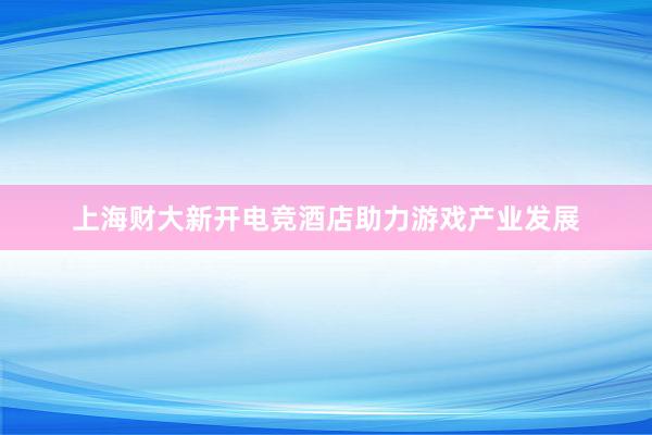 上海财大新开电竞酒店助力游戏产业发展