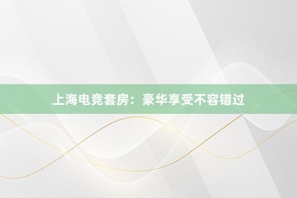 上海电竞套房：豪华享受不容错过