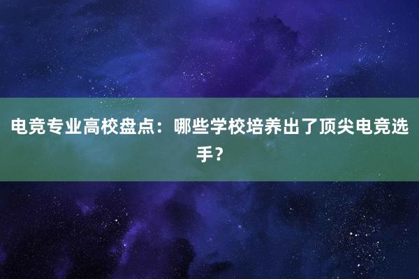 电竞专业高校盘点：哪些学校培养出了顶尖电竞选手？