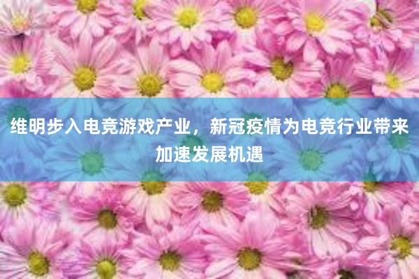 维明步入电竞游戏产业，新冠疫情为电竞行业带来加速发展机遇