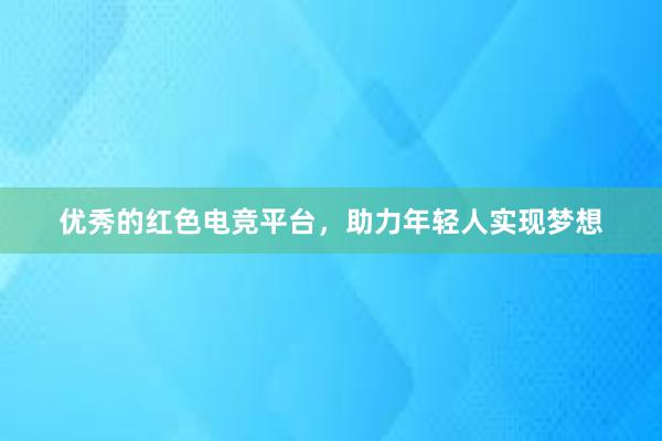 优秀的红色电竞平台，助力年轻人实现梦想