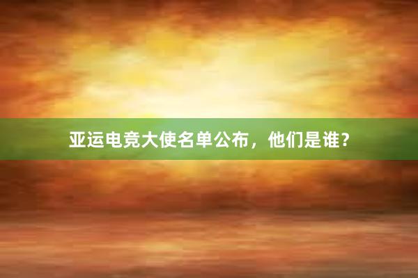 亚运电竞大使名单公布，他们是谁？