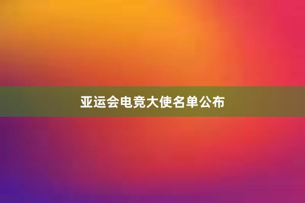 亚运会电竞大使名单公布