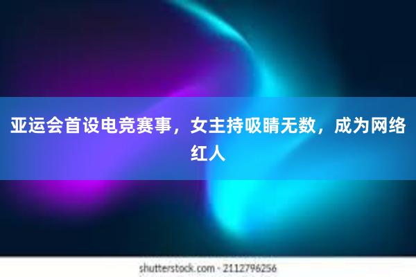 亚运会首设电竞赛事，女主持吸睛无数，成为网络红人