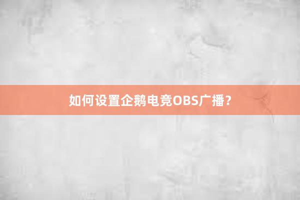 如何设置企鹅电竞OBS广播？