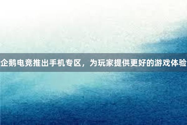 企鹅电竞推出手机专区，为玩家提供更好的游戏体验