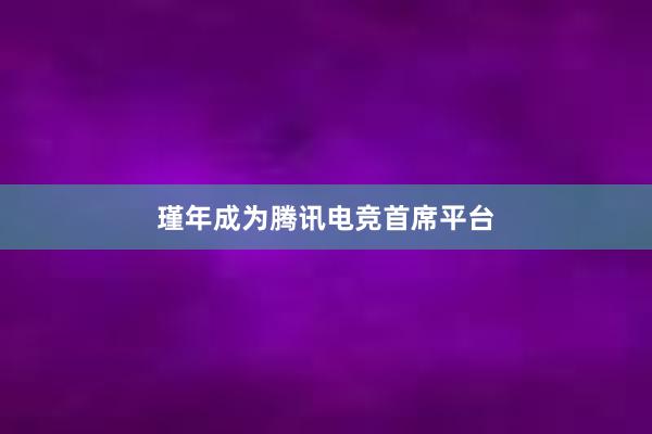 瑾年成为腾讯电竞首席平台