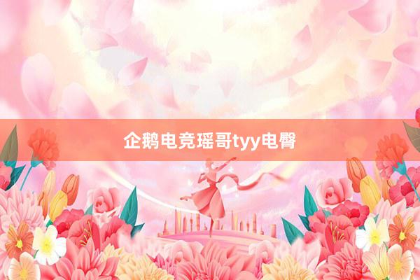 企鹅电竞瑶哥tyy电臀