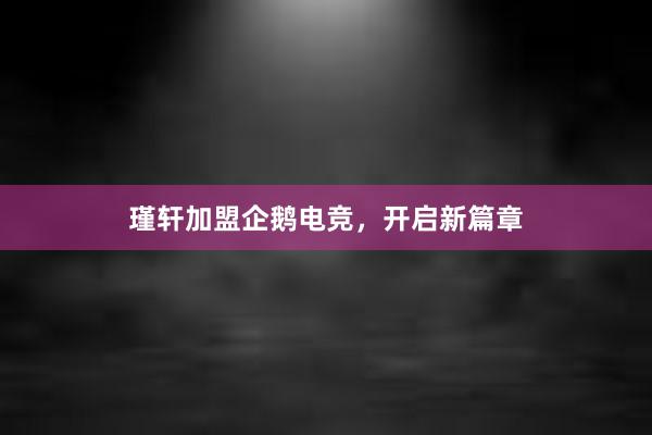 瑾轩加盟企鹅电竞，开启新篇章