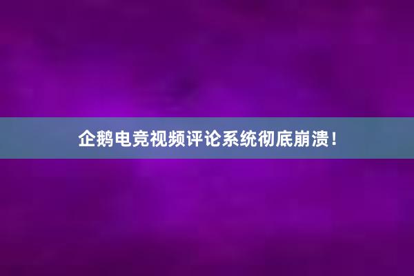 企鹅电竞视频评论系统彻底崩溃！