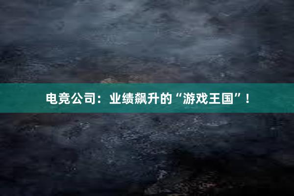 电竞公司：业绩飙升的“游戏王国”！