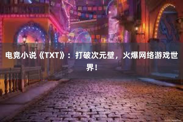 电竞小说《TXT》：打破次元壁，火爆网络游戏世界！