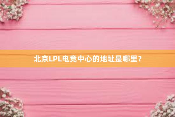 北京LPL电竞中心的地址是哪里？