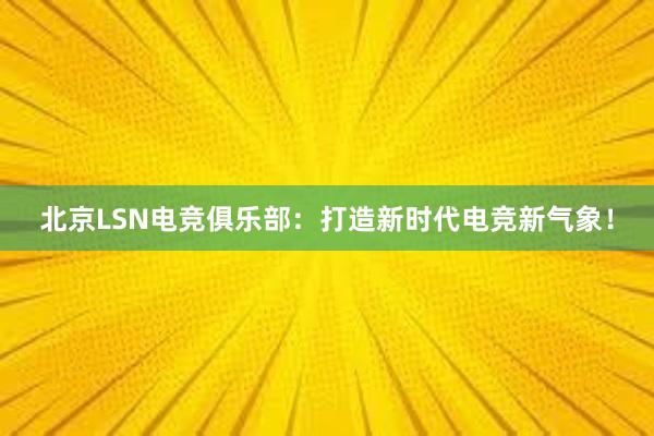 北京LSN电竞俱乐部：打造新时代电竞新气象！